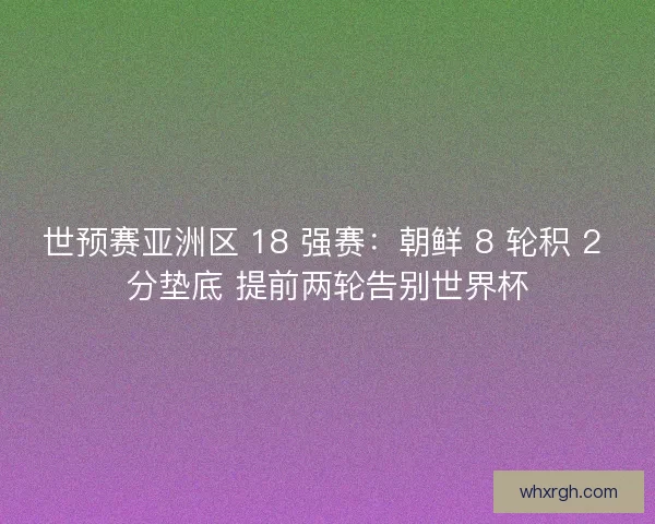 世预赛亚洲区 18 强赛：朝鲜 8 轮积 2 分垫底 提前两轮告别世界杯