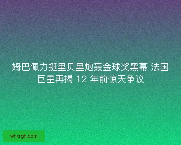 姆巴佩力挺里贝里炮轰金球奖黑幕 法国巨星再揭 12 年前惊天争议