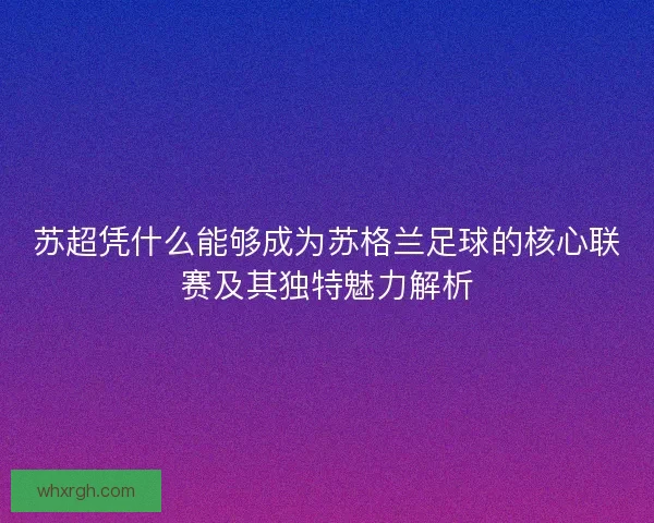 苏超凭什么能够成为苏格兰足球的核心联赛及其独特魅力解析