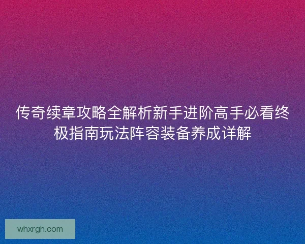 传奇续章攻略全解析新手进阶高手必看终极指南玩法阵容装备养成详解