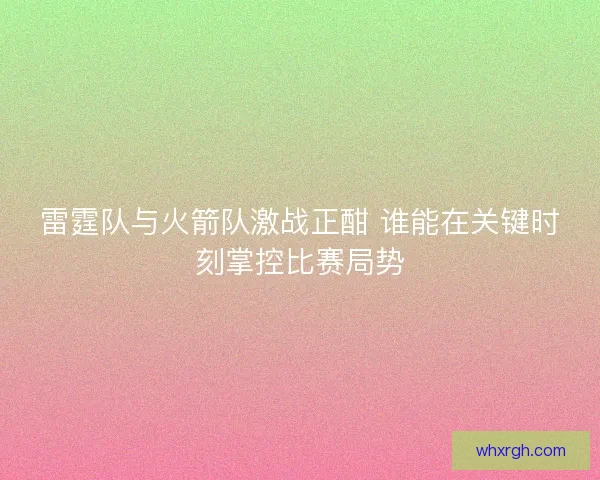 雷霆队与火箭队激战正酣 谁能在关键时刻掌控比赛局势 雷霆队与火箭队激战正酣 谁能在关键时刻掌控比赛局势