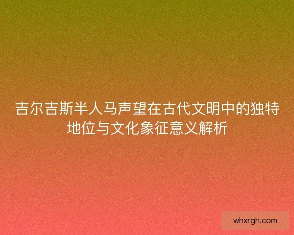 吉尔吉斯半人马声望在古代文明中的独特地位与文化象征意义解析