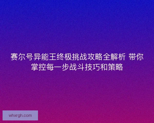 赛尔号异能王终极挑战攻略全解析 带你掌控每一步战斗技巧和策略