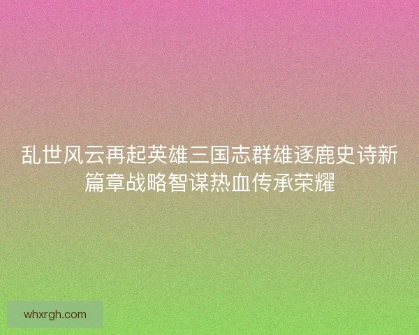 乱世风云再起英雄三国志群雄逐鹿史诗新篇章战略智谋热血传承荣耀