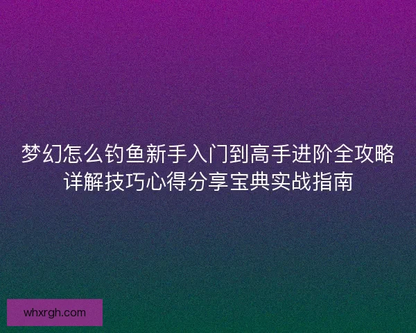 梦幻怎么钓鱼新手入门到高手进阶全攻略详解技巧心得分享宝典实战指南