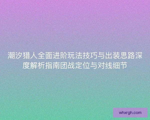 潮汐猎人全面进阶玩法技巧与出装思路深度解析指南团战定位与对线细节