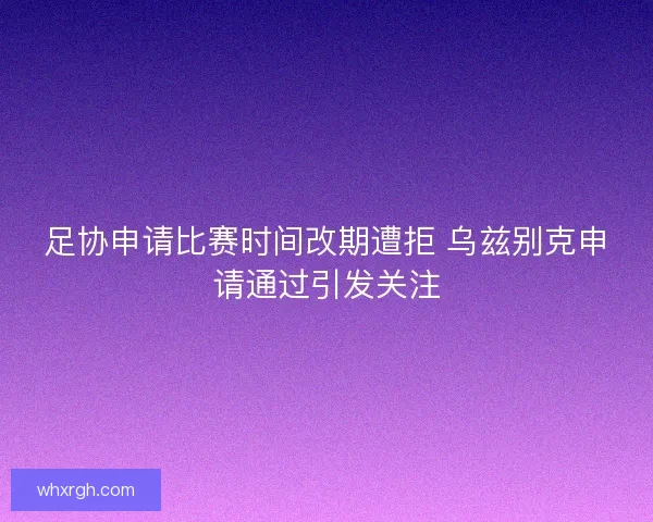 足协申请比赛时间改期遭拒 乌兹别克申请通过引发关注