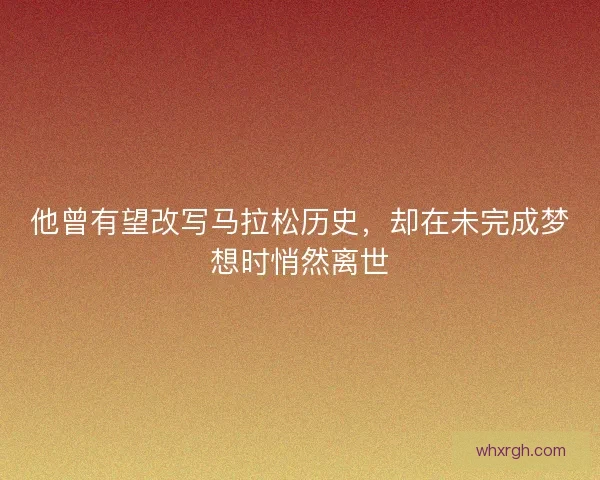 他曾有望改写马拉松历史,却在未完成梦想时悄然离世 他曾有望改写马拉松历史,却在未完成梦想时悄然离世