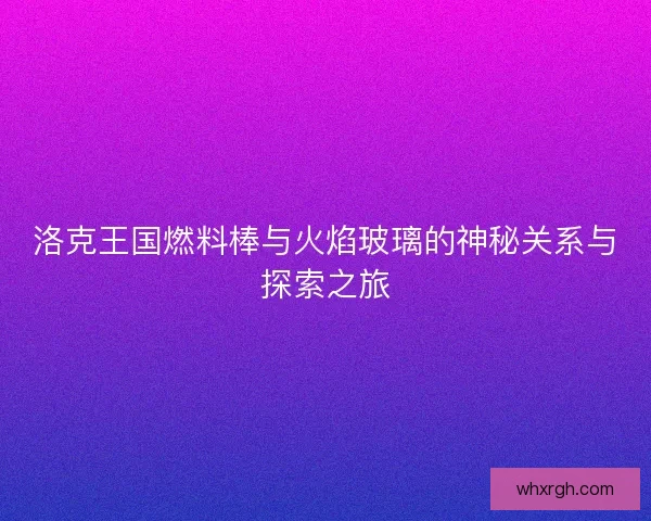 洛克王国燃料棒与火焰玻璃的神秘关系与探索之旅 洛克王国燃料棒与火焰玻璃的神秘关系与探索之旅