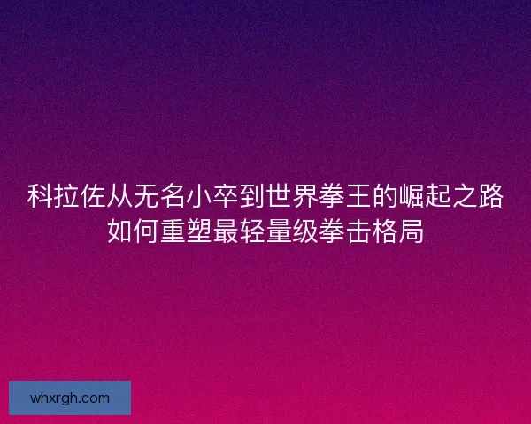 科拉佐从无名小卒到世界拳王的崛起之路如何重塑最轻量级拳击格局
