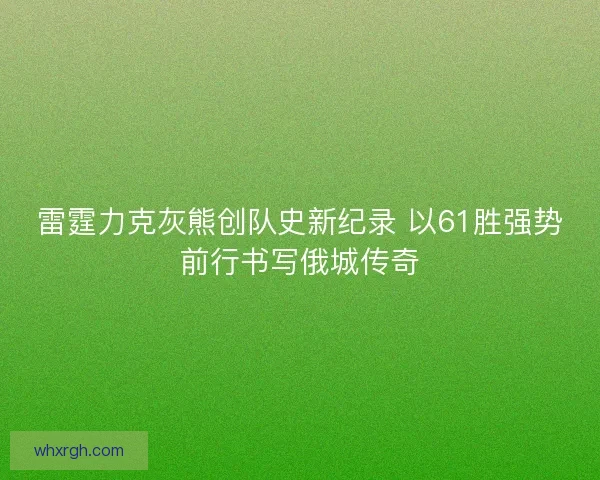 雷霆力克灰熊创队史新纪录 以61胜强势前行书写俄城传奇