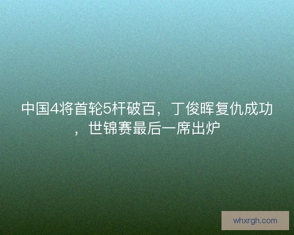 中国4将首轮5杆破百，丁俊晖复仇成功，世锦赛最后一席出炉