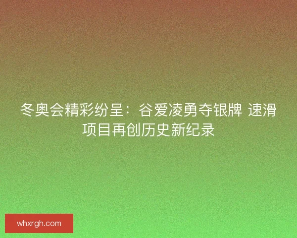 冬奥会精彩纷呈：谷爱凌勇夺银牌 速滑项目再创历史新纪录