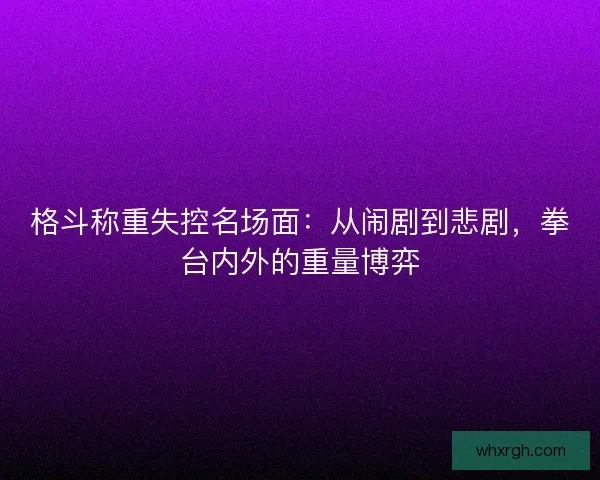 格斗称重失控名场面：从闹剧到悲剧，拳台内外的重量博弈