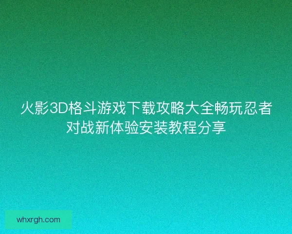 火影3D格斗游戏下载攻略大全畅玩忍者对战新体验安装教程分享