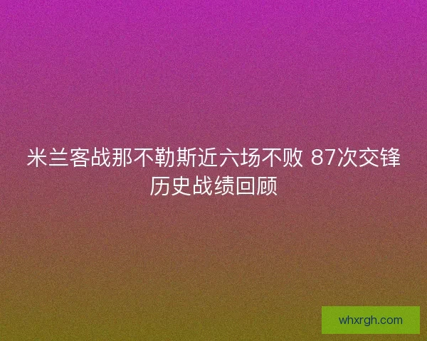 米兰客战那不勒斯近六场不败 87次交锋历史战绩回顾