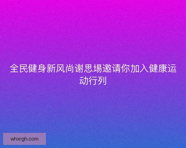 全民健身新风尚谢思埸邀请你加入健康运动行列