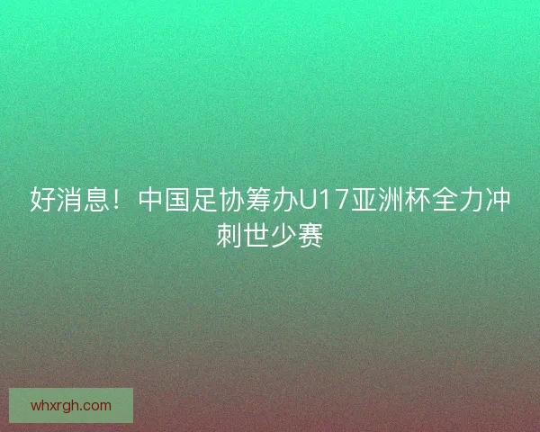 好消息！中国足协筹办U17亚洲杯全力冲刺世少赛