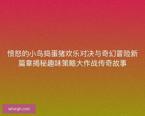 愤怒的小鸟捣蛋猪欢乐对决与奇幻冒险新篇章揭秘趣味策略大作战传奇故事