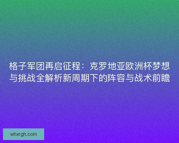 格子军团再启征程：克罗地亚欧洲杯梦想与挑战全解析新周期下的阵容与战术前瞻