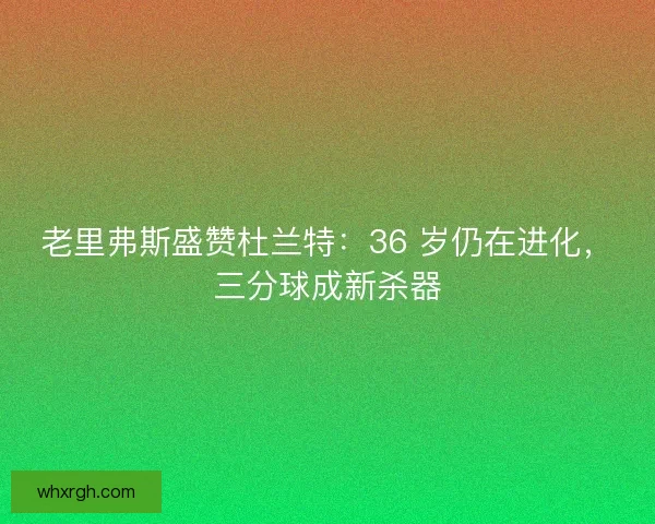 老里弗斯盛赞杜兰特：36 岁仍在进化，三分球成新杀器