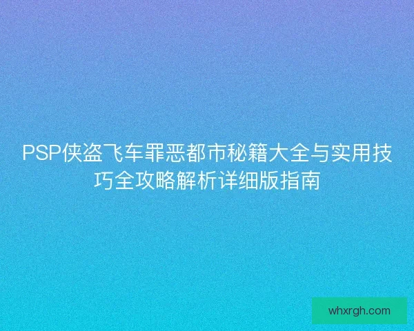 PSP侠盗飞车罪恶都市秘籍大全与实用技巧全攻略解析详细版指南