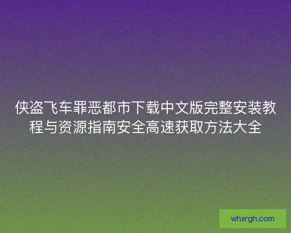 侠盗飞车罪恶都市下载中文版完整安装教程与资源指南安全高速获取方法大全