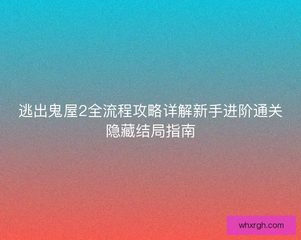 逃出鬼屋2全流程攻略详解新手进阶通关隐藏结局指南