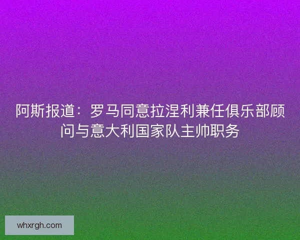 阿斯报道:罗马同意拉涅利兼任俱乐部顾问与意大利国家队主帅职务 阿斯报道:罗马同意拉涅利兼任俱乐部顾问与意大利国家队主帅职务