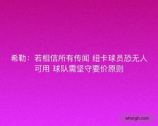 希勒:若相信所有传闻 纽卡球员恐无人可用 球队需坚守要价原则 希勒:若相信所有传闻 纽卡球员恐无人可用 球队需坚守要价原则