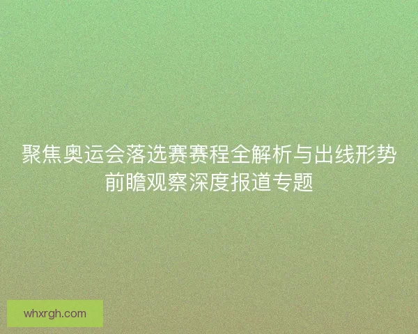 聚焦奥运会落选赛赛程全解析与出线形势前瞻观察深度报道专题