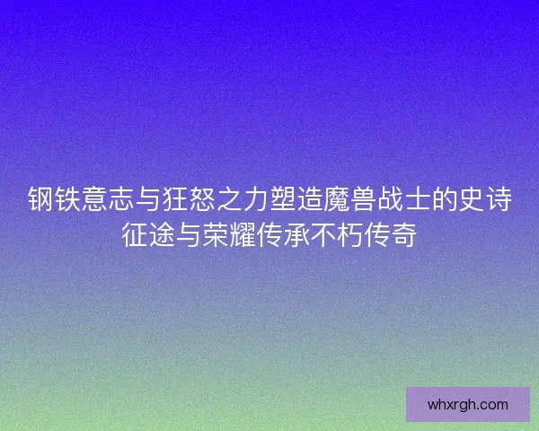 钢铁意志与狂怒之力塑造魔兽战士的史诗征途与荣耀传承不朽传奇